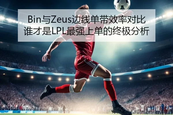 Bin与Zeus边线单带效率对比谁才是LPL最强上单的终极分析