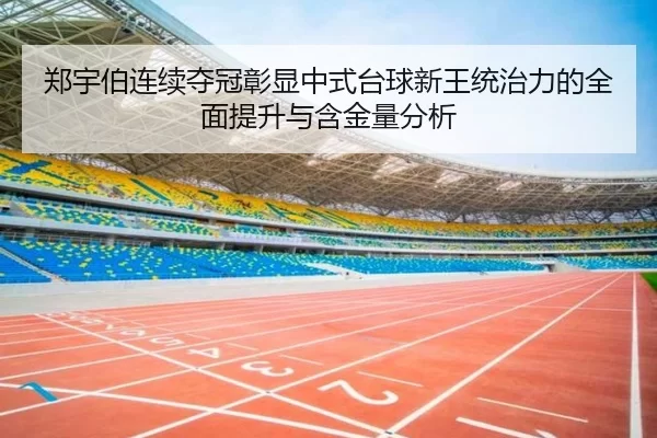 郑宇伯连续夺冠彰显中式台球新王统治力的全面提升与含金量分析